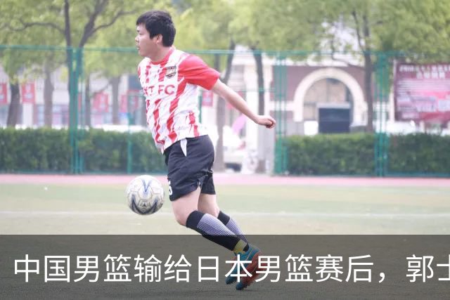 中国男篮输给日本男篮赛后，郭士强说：“这个夏天我们整个中国男篮都非常努力”