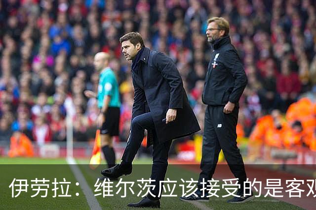 伊劳拉：维尔茨应该接受的是客观评判 阿劳霍出场时间超出预期