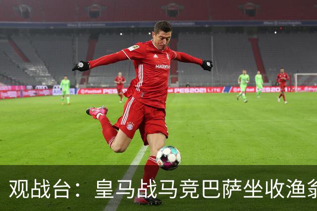 观战台：皇马战马竞巴萨坐收渔翁之利 阿森纳冲八连胜